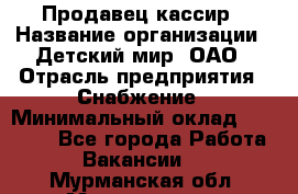 Продавец-кассир › Название организации ­ Детский мир, ОАО › Отрасль предприятия ­ Снабжение › Минимальный оклад ­ 25 000 - Все города Работа » Вакансии   . Мурманская обл.,Мончегорск г.